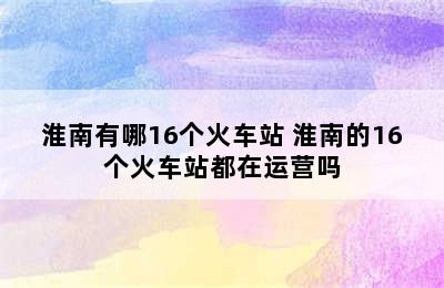 淮南有哪16个火车站 淮南的16个火车站都在运营吗